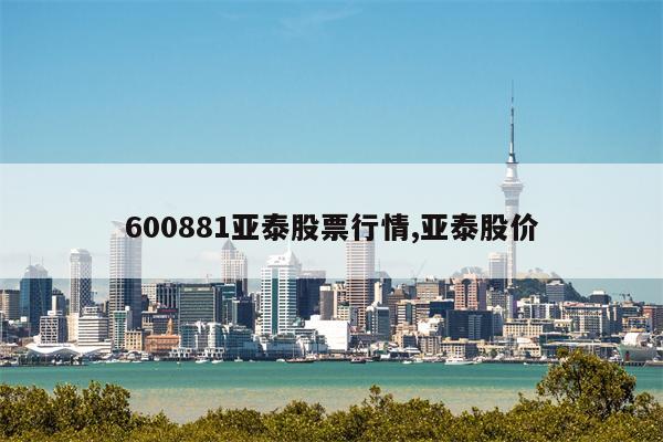 600881亚泰股票行情,亚泰股价