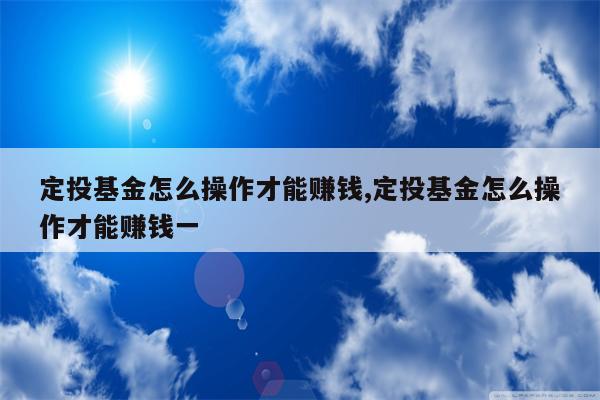 定投基金怎么操作才能赚钱,定投基金怎么操作才能赚钱一