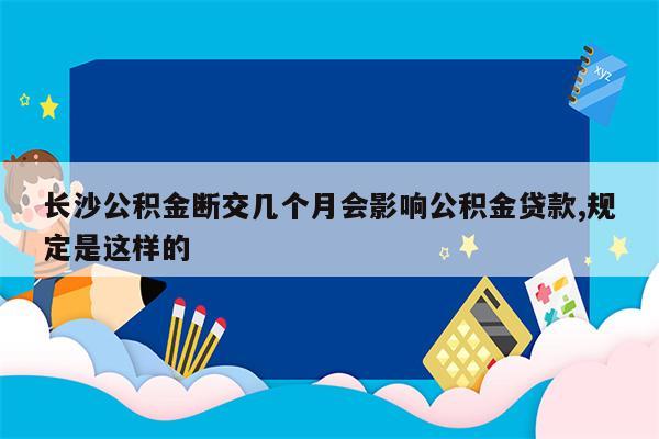 长沙公积金断交几个月会影响公积金贷款,规定是这样的