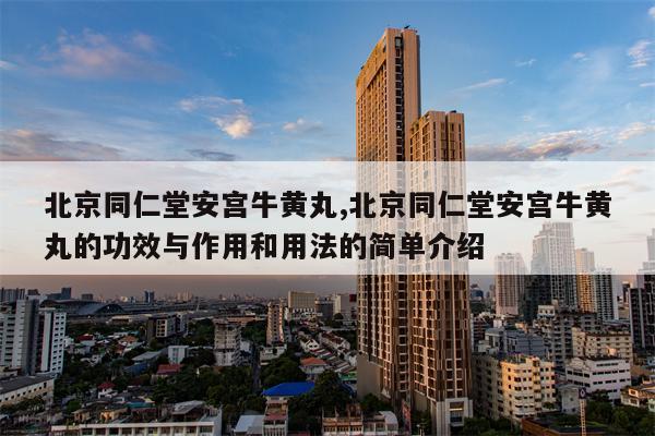 北京同仁堂安宫牛黄丸,北京同仁堂安宫牛黄丸的功效与作用和用法的简单介绍