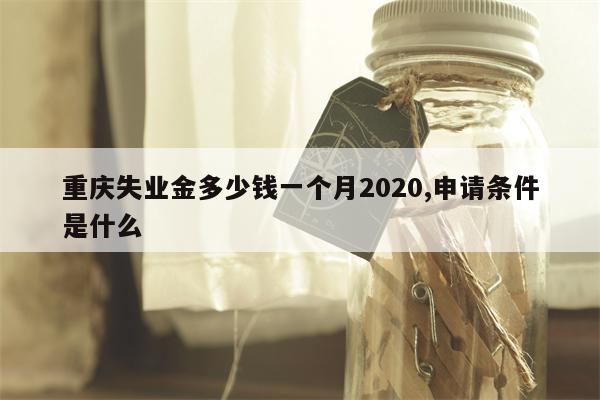 重庆失业金多少钱一个月2020,申请条件是什么