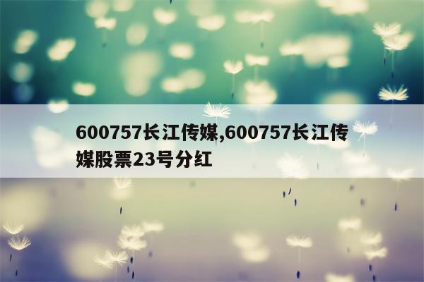 600757长江传媒,600757长江传媒股票23号分红