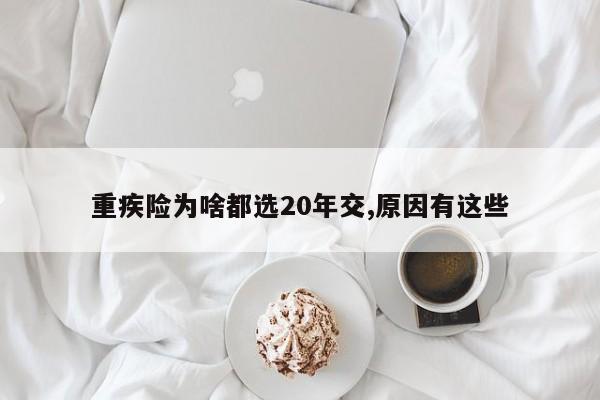 重疾险为啥都选20年交,原因有这些