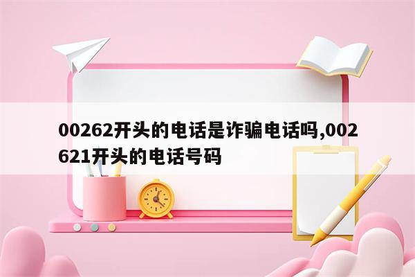 00262开头的电话是诈骗电话吗,002621开头的电话号码