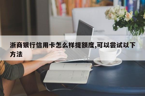 浙商银行信用卡怎么样提额度,可以尝试以下方法