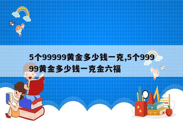 5个99999黄金多少钱一克,5个99999黄金多少钱一克金六福