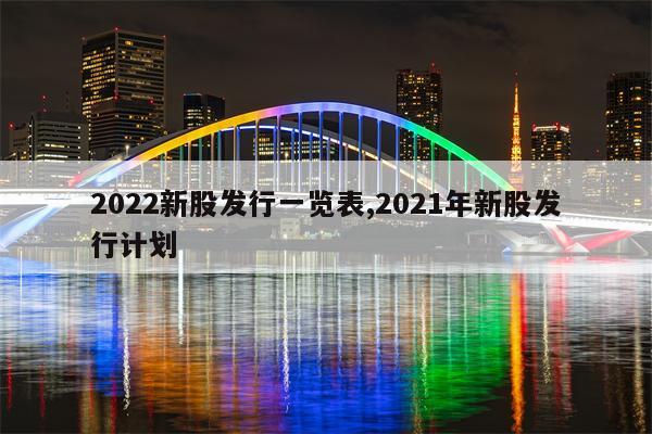 2022新股发行一览表,2021年新股发行计划