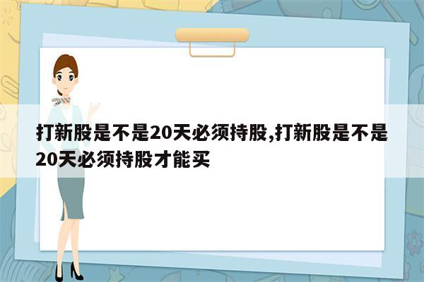 打新股是不是20天必须持股,打新股是不是20天必须持股才能买