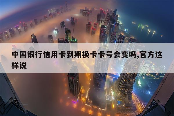 中国银行信用卡到期换卡卡号会变吗,官方这样说