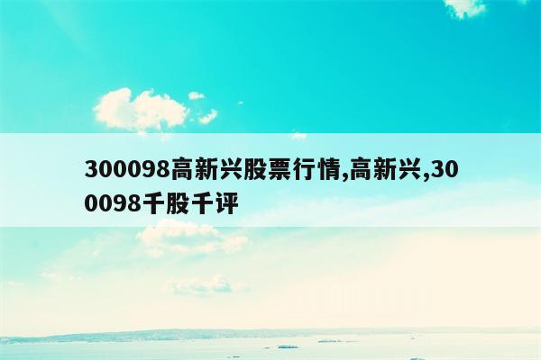 300098高新兴股票行情,高新兴,300098千股千评