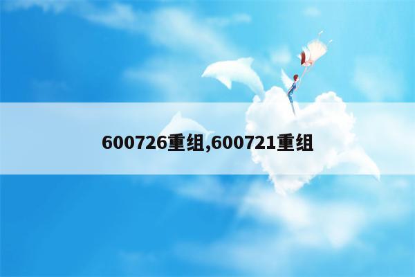 600726重组,600721重组