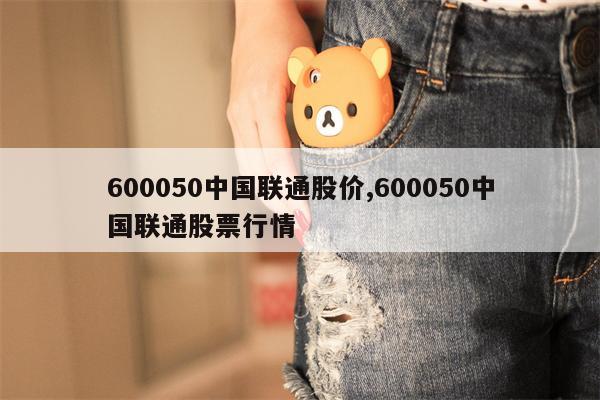 600050中国联通股价,600050中国联通股票行情