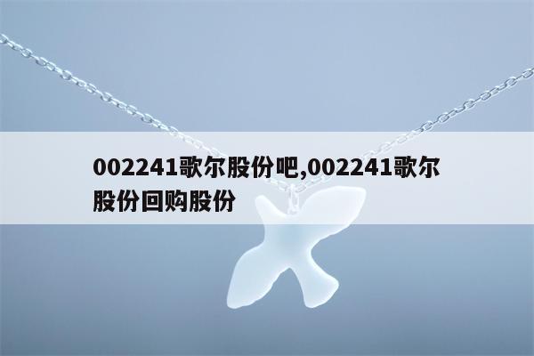 002241歌尔股份吧,002241歌尔股份回购股份