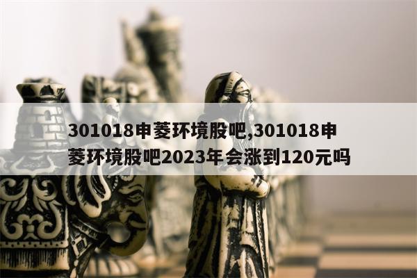 301018申菱环境股吧,301018申菱环境股吧2023年会涨到120元吗