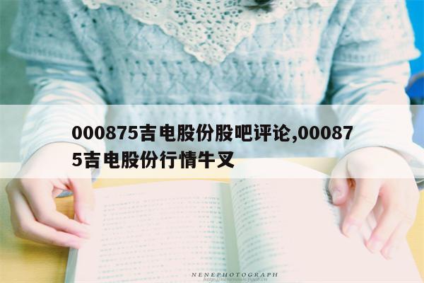 000875吉电股份股吧评论,000875吉电股份行情牛叉