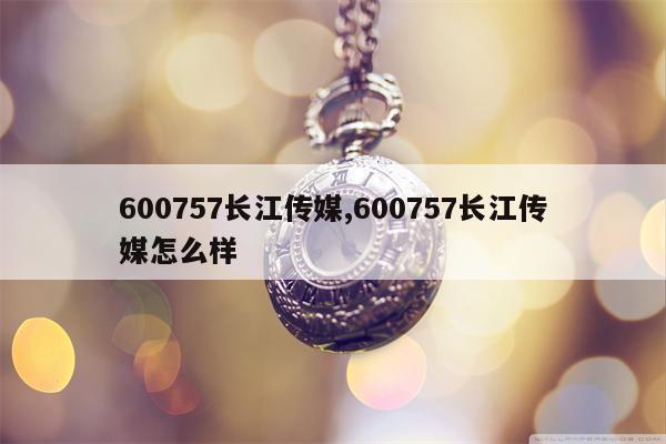 600757长江传媒,600757长江传媒怎么样