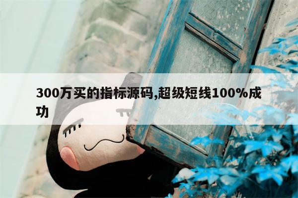 300万买的指标源码,超级短线100%成功