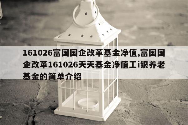 161026富国国企改革基金净值,富国国企改革161026天天基金净值工i银养老基金的简单介绍