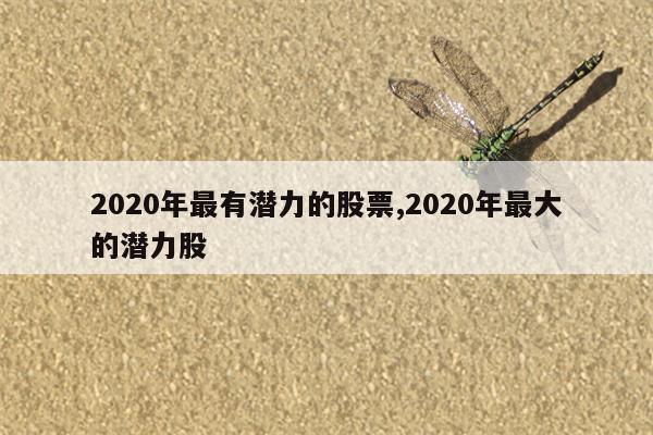 2020年最有潜力的股票,2020年最大的潜力股