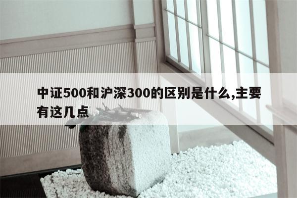 中证500和沪深300的区别是什么,主要有这几点