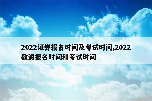 2022证券报名时间及考试时间,2022教资报名时间和考试时间