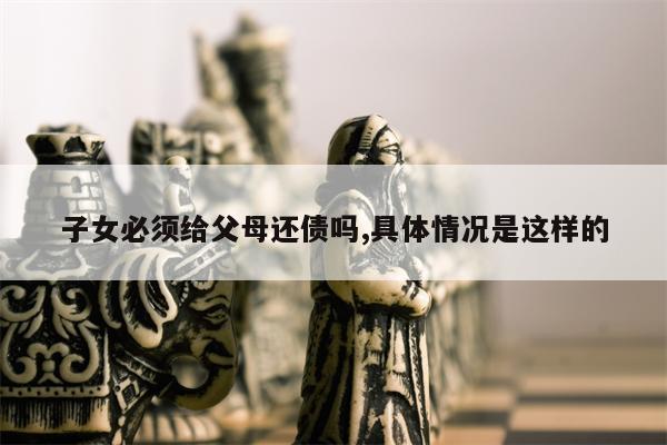 子女必须给父母还债吗,具体情况是这样的