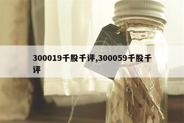 300019千股千评,300059千股千评