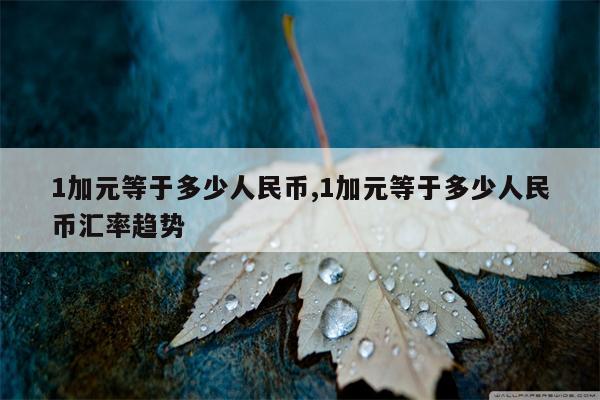 1加元等于多少人民币,1加元等于多少人民币汇率趋势