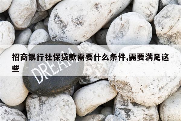 招商银行社保贷款需要什么条件,需要满足这些