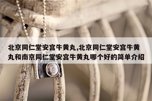 北京同仁堂安宫牛黄丸,北京同仁堂安宫牛黄丸和南京同仁堂安宫牛黄丸哪个好的简单介绍