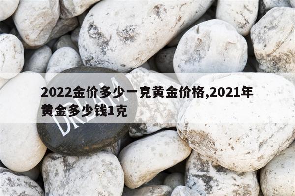 2022金价多少一克黄金价格,2021年黄金多少钱1克