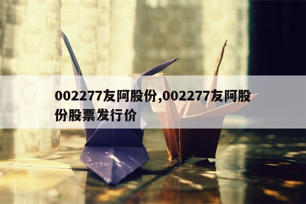 002277友阿股份,002277友阿股份股票发行价