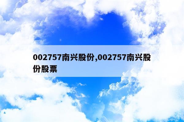 002757南兴股份,002757南兴股份股票