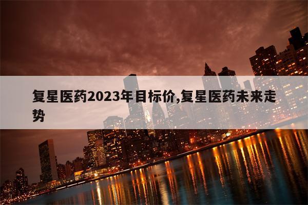 复星医药2023年目标价,复星医药未来走势