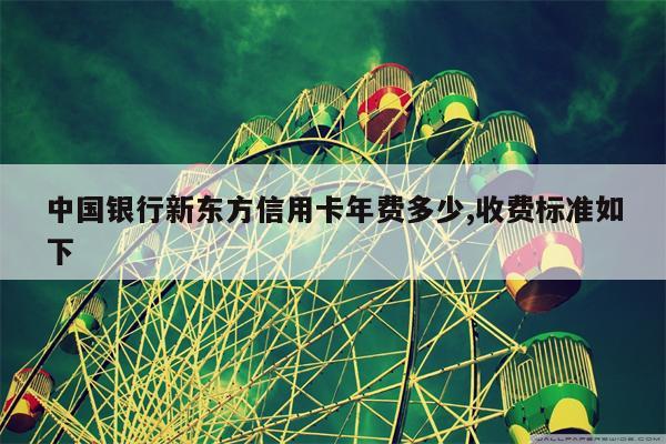 中国银行新东方信用卡年费多少,收费标准如下