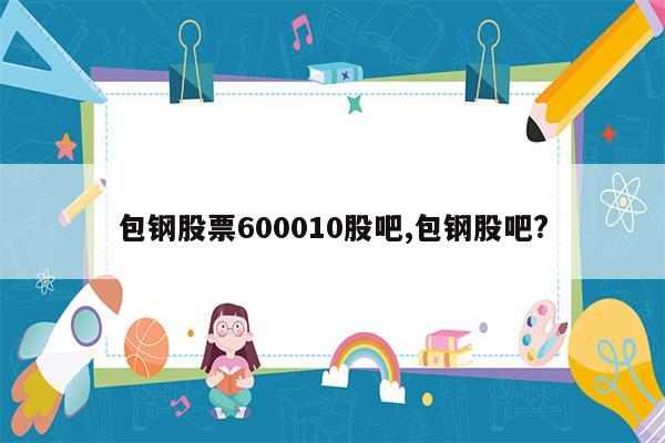 包钢股票600010股吧,包钢股吧?