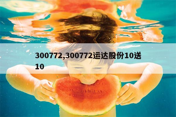 300772,300772运达股份10送10