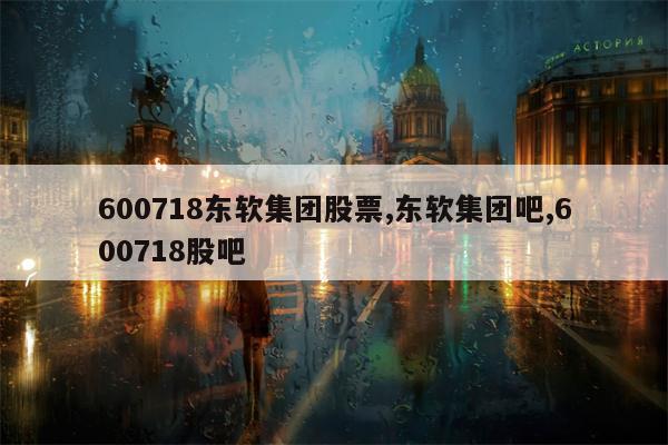 600718东软集团股票,东软集团吧,600718股吧