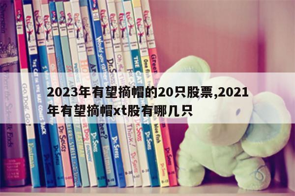 2023年有望摘帽的20只股票,2021年有望摘帽xt股有哪几只