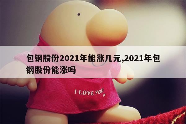 包钢股份2021年能涨几元,2021年包钢股份能涨吗