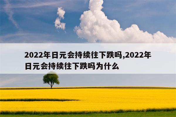 2022年日元会持续往下跌吗,2022年日元会持续往下跌吗为什么