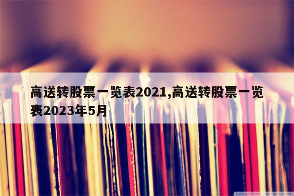 高送转股票一览表2021,高送转股票一览表2023年5月