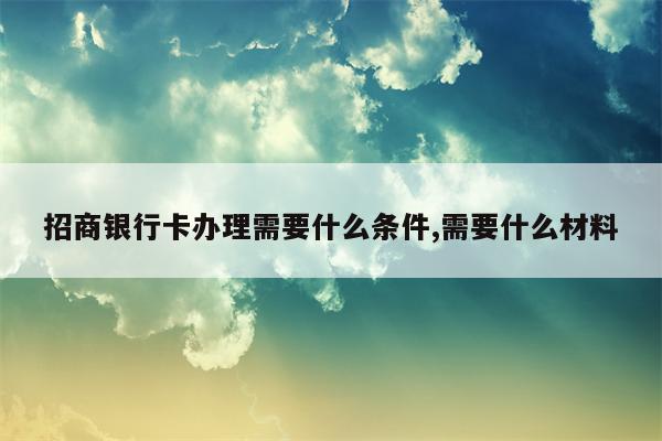 招商银行卡办理需要什么条件,需要什么材料