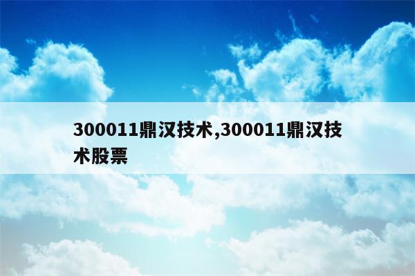 300011鼎汉技术,300011鼎汉技术股票