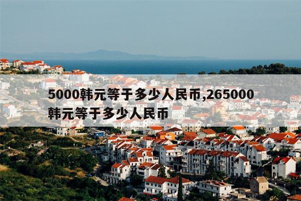 5000韩元等于多少人民币,265000韩元等于多少人民币