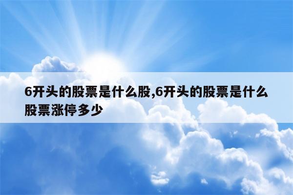 6开头的股票是什么股,6开头的股票是什么股票涨停多少