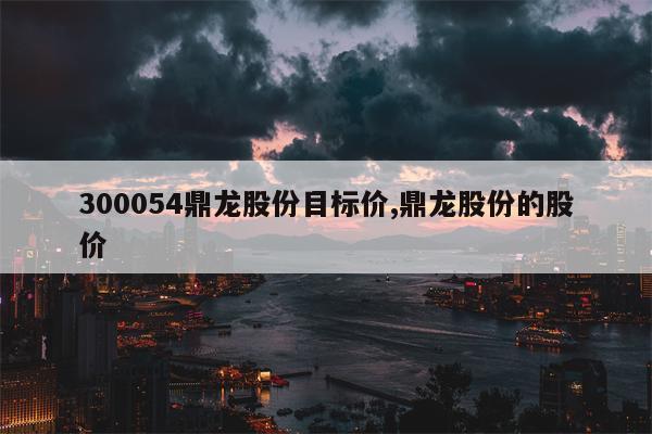 300054鼎龙股份目标价,鼎龙股份的股价