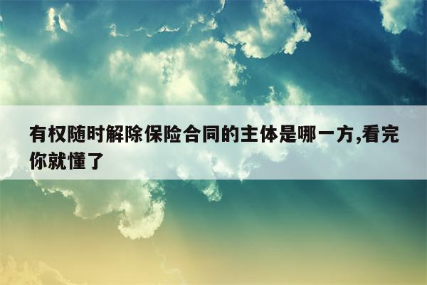 有权随时解除保险合同的主体是哪一方,看完你就懂了