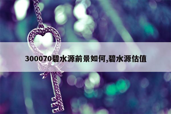 300070碧水源前景如何,碧水源估值