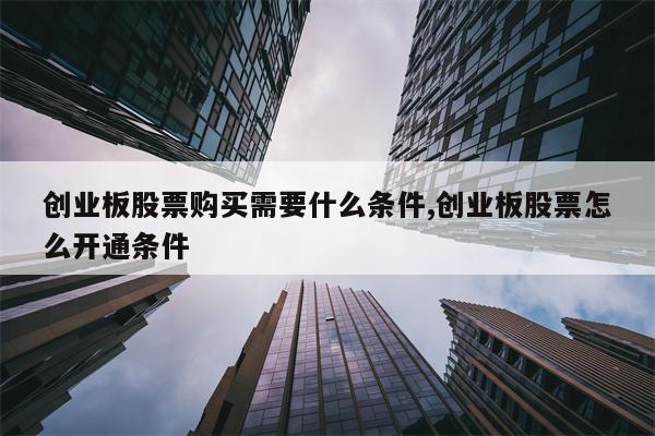 创业板股票购买需要什么条件,创业板股票怎么开通条件